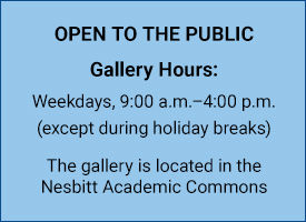 The art gallery is open to the public. Gallery hours: Weekdays, 9:00 a.m.–4:00 p.m., except during holiday breaks. The gallery is located in the Nesbitt Academic Commons.