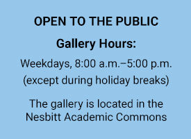 The art gallery is open to the public. Gallery hours: weekdays, 8:00 a.m.–5:00 p.m., except during holiday breaks. The gallery is located in the Nesbitt Academic Commons.